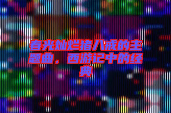 春光燦爛豬八戒的主題曲，西游記中的經(jīng)典