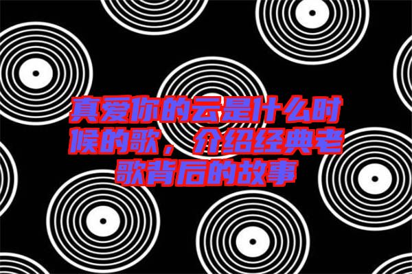 真愛你的云是什么時(shí)候的歌，介紹經(jīng)典老歌背后的故事