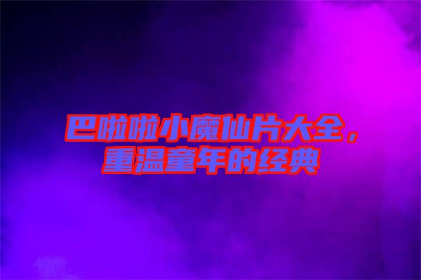 巴啦啦小魔仙片大全，重溫童年的經(jīng)典