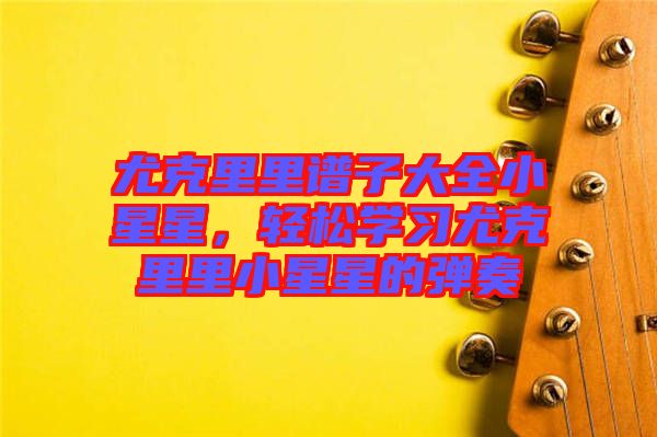 尤克里里譜子大全小星星，輕松學(xué)習(xí)尤克里里小星星的彈奏