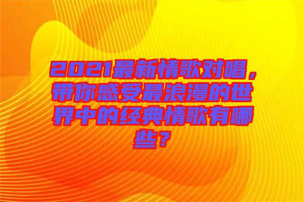 2021最新情歌對(duì)唱，帶你感受最浪漫的世界中的經(jīng)典情歌有哪些？