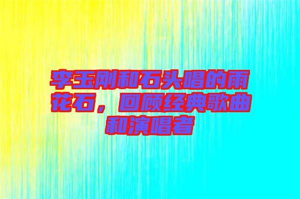 李玉剛和石頭唱的雨花石，回顧經典歌曲和演唱者