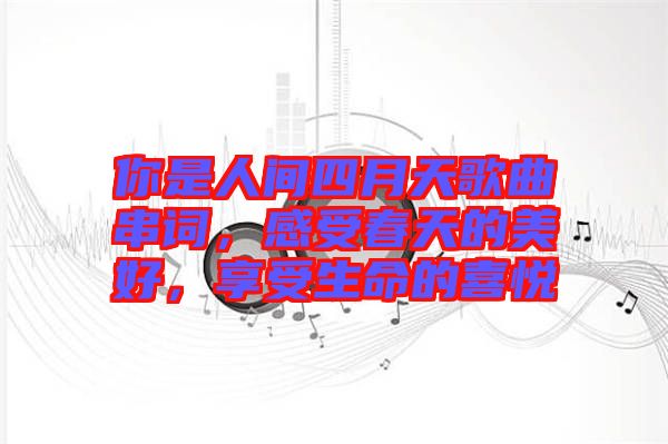 你是人間四月天歌曲串詞，感受春天的美好，享受生命的喜悅