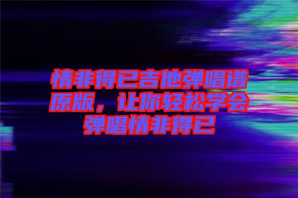 情非得已吉他彈唱譜原版，讓你輕松學會彈唱情非得已