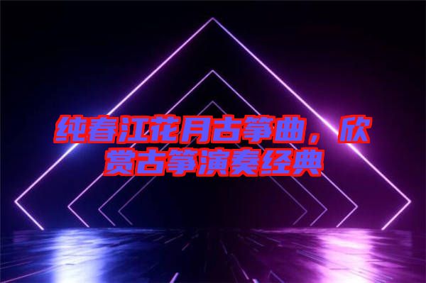 純春江花月古箏曲，欣賞古箏演奏經(jīng)典