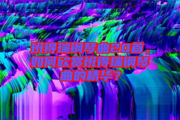 班得瑞鋼琴曲20首，如何欣賞班得瑞鋼琴曲的精華？