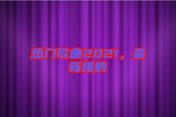 熱門歌曲2021，最新爆的