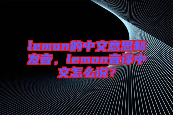 lemon的中文意思和發(fā)音，lemon音譯中文怎么說？