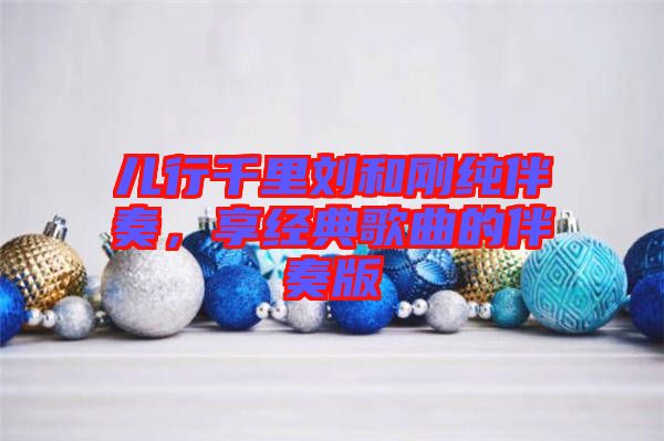 兒行千里劉和剛純伴奏，享經(jīng)典歌曲的伴奏版