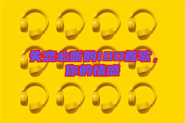 失戀必聽(tīng)的100首歌，你的情感