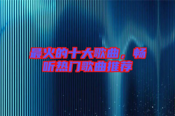 最火的十大歌曲，暢聽熱門歌曲推薦