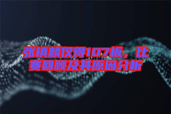 張鎮(zhèn)麟僅得107板，比賽回顧及其原因分析