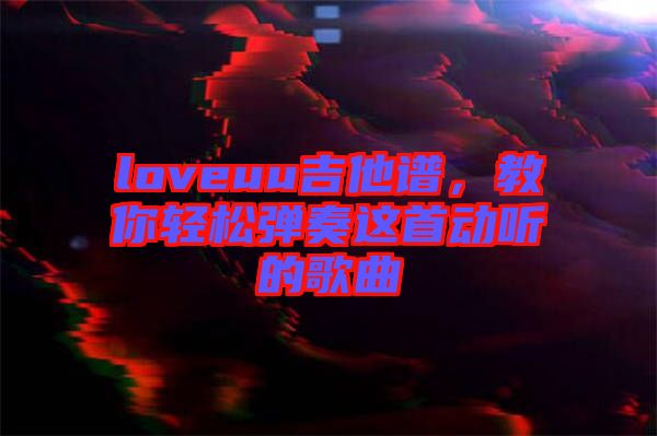 loveuu吉他譜，教你輕松彈奏這首動(dòng)聽的歌曲