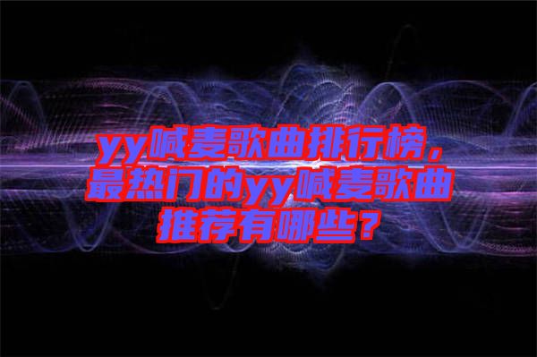 yy喊麥歌曲排行榜，最熱門的yy喊麥歌曲推薦有哪些？
