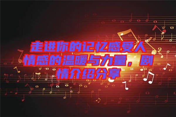 走進你的記憶感受人情感的溫暖與力量，劇情介紹分享