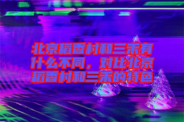 北京稻香村和三禾有什么不同，對(duì)比北京稻香村和三禾的特色