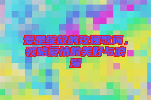 愛是綻放的玫瑰歌詞，領略愛情的美好與浪漫