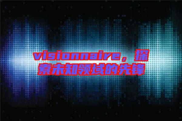 visionnaire，探索未知領(lǐng)域的先鋒