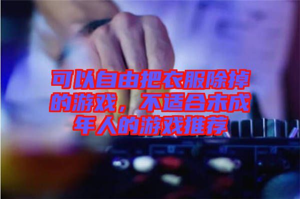 可以自由把衣服除掉的游戲，不適合未成年人的游戲推薦