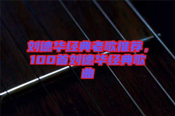 劉德華經(jīng)典老歌推薦，100首劉德華經(jīng)典歌曲