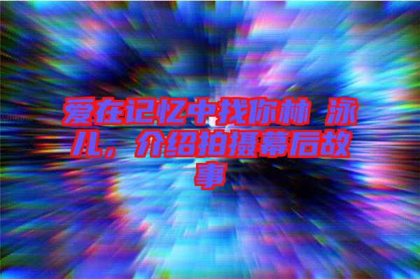 愛(ài)在記憶中找你林峯泳兒，介紹拍攝幕后故事