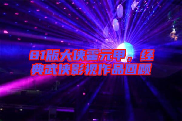 81版大俠霍元甲，經典武俠影視作品回顧