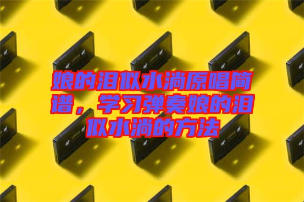 娘的淚似水淌原唱簡譜，學(xué)習(xí)彈奏娘的淚似水淌的方法