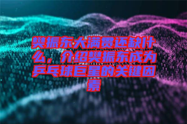 樊振東大滿貫還缺什么，介紹樊振東成為乒乓球巨星的關(guān)鍵因素