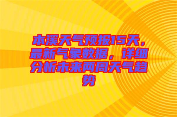 本溪天氣預(yù)報(bào)15天，最新氣象數(shù)據(jù)，詳細(xì)分析未來兩周天氣趨勢(shì)