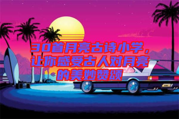 30首月亮古詩小學(xué)，讓你感受古人對月亮的美妙贊頌