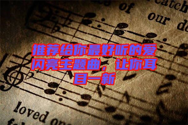 推薦給你最好聽的愛閃亮主題曲，讓你耳目一新