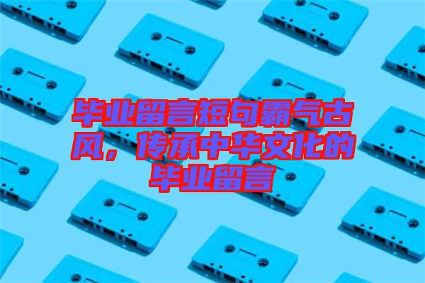 畢業(yè)留言短句霸氣古風，傳承中華文化的畢業(yè)留言
