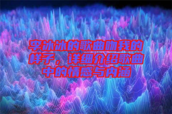 李冰冰的歌曲吻我的樣子，詳細(xì)介紹歌曲中的情感與內(nèi)涵