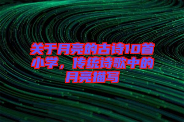 關(guān)于月亮的古詩10首小學(xué)，傳統(tǒng)詩歌中的月亮描寫