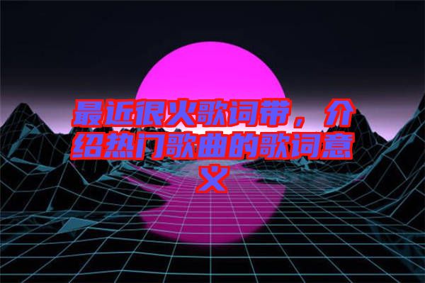 最近很火歌詞帶，介紹熱門歌曲的歌詞意義