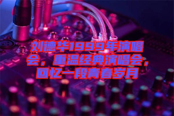 劉德華1999年演唱會，重溫經典演唱會，回憶一段青春歲月