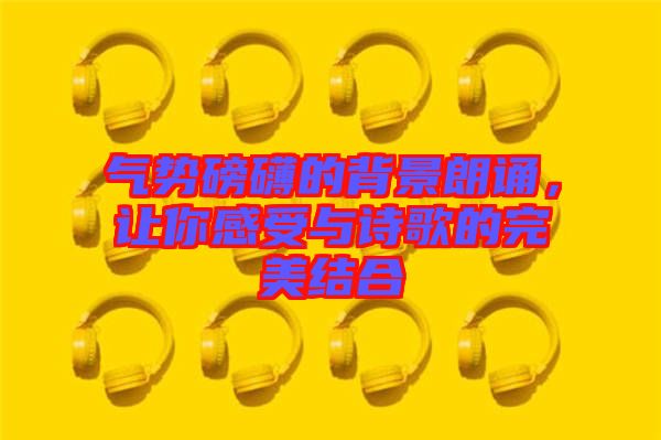 氣勢磅礴的背景朗誦，讓你感受與詩歌的完美結(jié)合