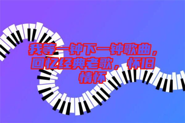 我等一鐘下一鐘歌曲，回憶經(jīng)典老歌，懷舊情懷