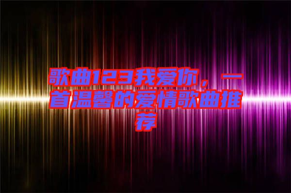 歌曲123我愛你，一首溫馨的愛情歌曲推薦