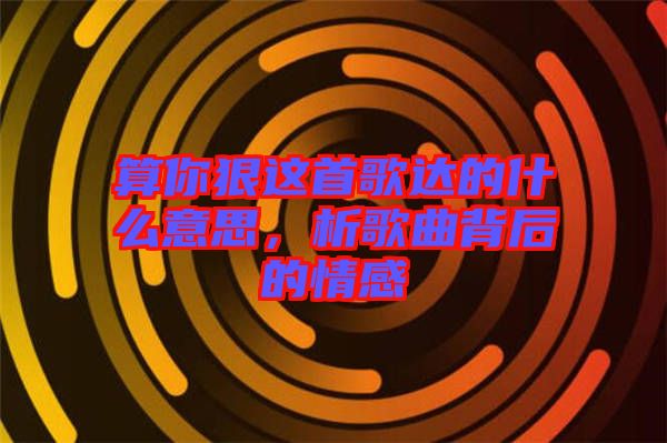 算你狠這首歌達的什么意思，析歌曲背后的情感