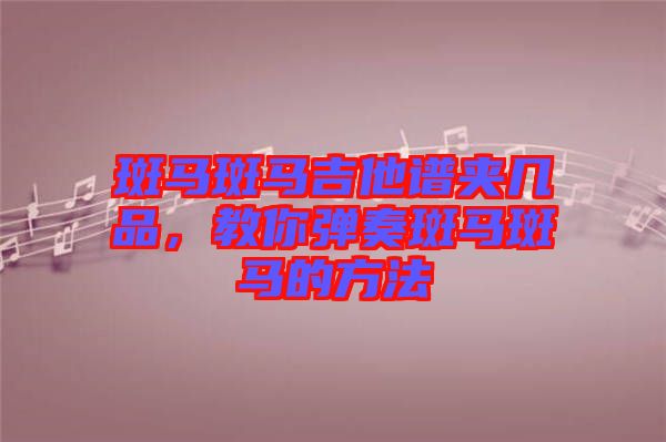 斑馬斑馬吉他譜夾幾品，教你彈奏斑馬斑馬的方法