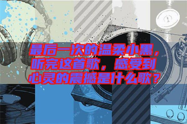 最后一次的溫柔小黑，聽完這首歌，感受到心靈的震撼是什么歌？