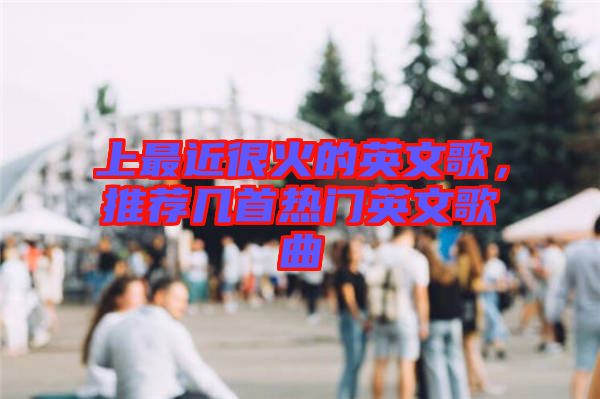 上最近很火的英文歌，推薦幾首熱門(mén)英文歌曲