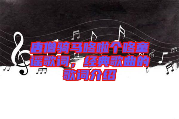 唐僧騎馬咚啦個咚童謠歌詞，經(jīng)典歌曲的歌詞介紹