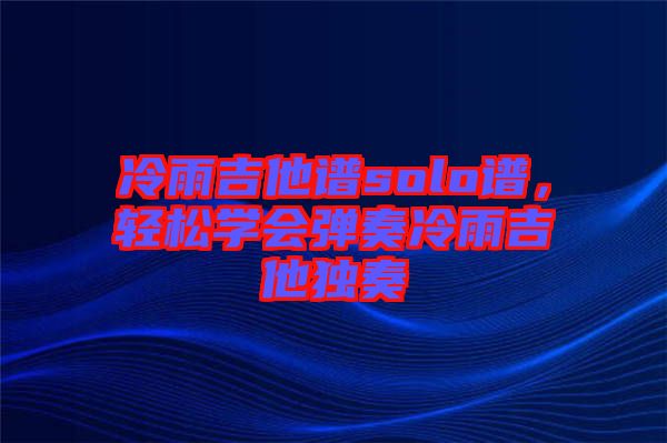 冷雨吉他譜solo譜，輕松學(xué)會(huì)彈奏冷雨吉他獨(dú)奏