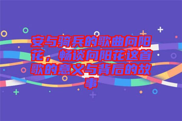 安與騎兵的歌曲向陽花，暢談向陽花這首歌的意義與背后的故事