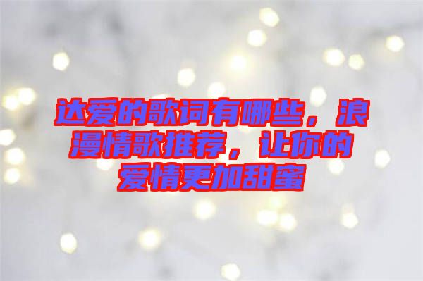 達(dá)愛的歌詞有哪些，浪漫情歌推薦，讓你的愛情更加甜蜜