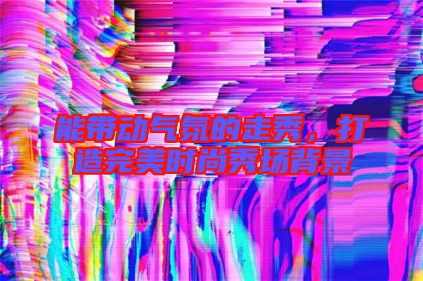 能帶動氣氛的走秀，打造完美時尚秀場背景