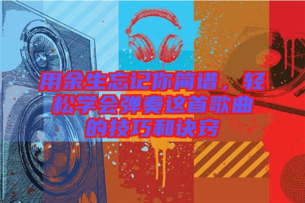 用余生忘記你簡譜，輕松學會彈奏這首歌曲的技巧和訣竅