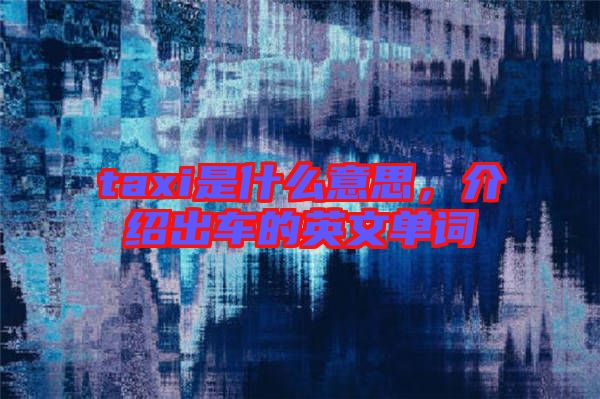 taxi是什么意思，介紹出車的英文單詞